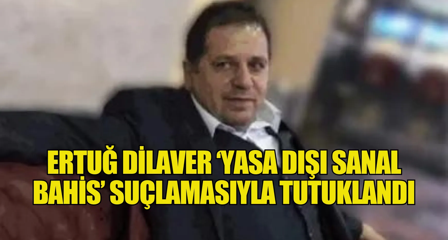 ERTUĞ DİLAVER ‘YASA DIŞI SANAL BET’ İDDİASIYLA TUTUKLANDI