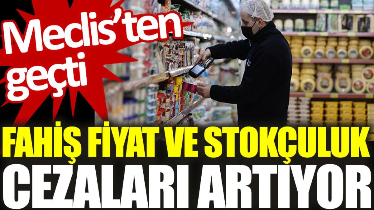 Fahiş fiyat ve stokçuluk cezaları artıyor. Meclis’ten geçti